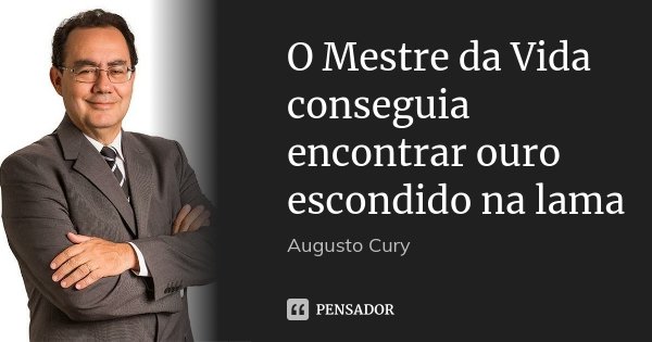 O Mestre da Vida conseguia encontrar ouro escondido na lama... Frase de Augusto Cury.
