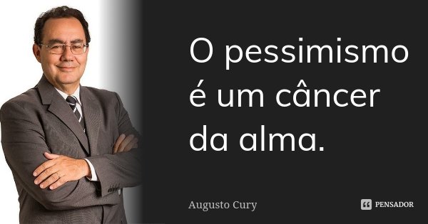 O pessimismo é um câncer da alma.... Frase de Augusto Cury.