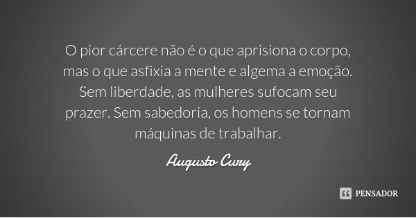 O pior cárcere não é o que aprisiona o corpo, mas o que asfixia a mente e algema a emoção. Sem liberdade, as mulheres sufocam seu prazer. Sem sabedoria, os home... Frase de Augusto Cury.