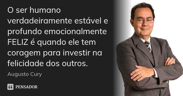 O ser humano verdadeiramente estável e profundo emocionalmente FELIZ é quando ele tem coragem para investir na felicidade dos outros.... Frase de Augusto Cury.