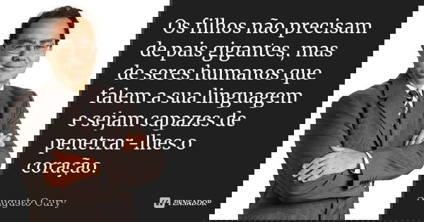 Os filhos não precisam de pais gigantes, mas de seres humanos que falem a sua linguagem e sejam capazes de penetrar-lhes o coração.... Frase de Augusto Cury.
