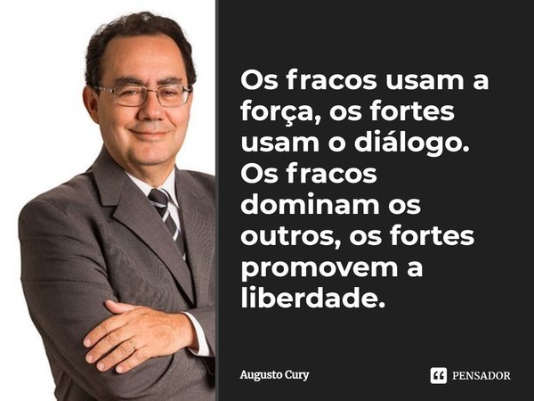Os fracos usam a força, os fortes usam o diálogo. Os fracos dominam os outros, os fortes promovem a liberdade.... Frase de Augusto Cury.