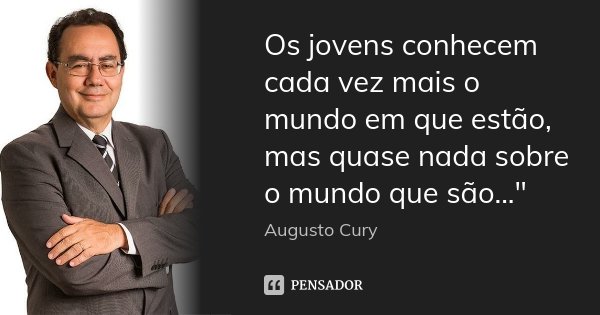 Os jovens conhecem cada vez mais o mundo em que estão, mas quase nada sobre o mundo que são..."... Frase de Augusto Cury.