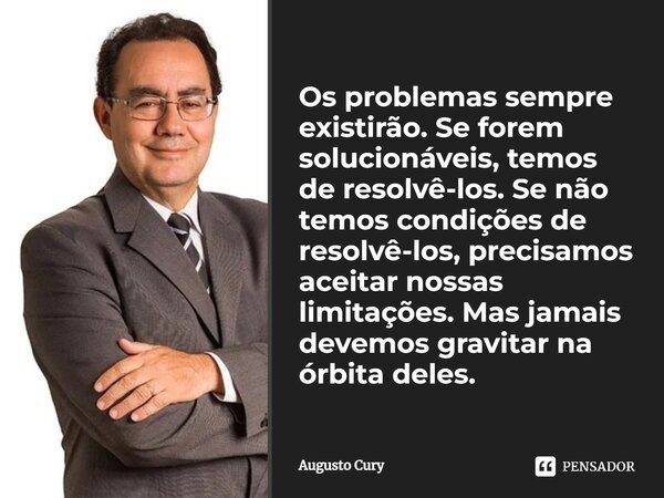 Os problemas sempre existirão. Se forem solucionáveis, temos de resolvê-los. Se não temos condições de resolvê-los, precisamos aceitar nossas limitações. Mas ja... Frase de Augusto Cury.