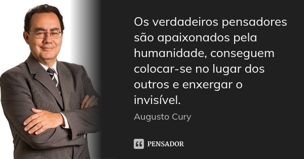 Os verdadeiros pensadores são apaixonados pela humanidade, conseguem colocar-se no lugar dos outros e enxergar o invisível.... Frase de Augusto Cury.
