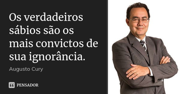 Os verdadeiros sábios são os mais convictos de sua ignorância.... Frase de Augusto Cury.