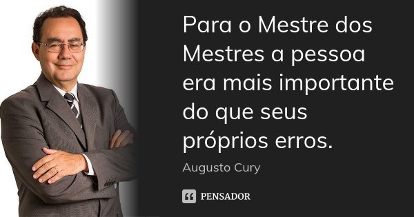 Para o Mestre dos Mestres a pessoa era mais importante do que seus próprios erros.... Frase de Augusto Cury.