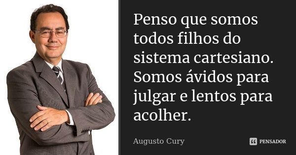 Penso que somos todos filhos do sistema cartesiano. Somos ávidos para julgar e lentos para acolher.... Frase de Augusto Cury.