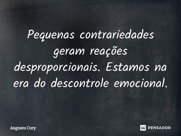 ⁠Pequenas contrariedades geram reações desproporcionais. Estamos na era do descontrole emocional.... Frase de Augusto Cury.