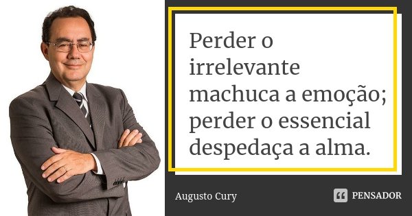 Perder o irrelevante machuca a emoção; perder o essencial despedaça a alma.... Frase de Augusto Cury.