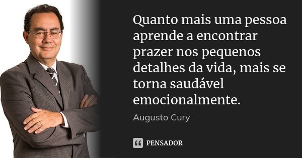 Quanto mais uma pessoa aprende a encontrar prazer nos pequenos detalhes da vida, mais se torna saudável emocionalmente.... Frase de Augusto Cury.