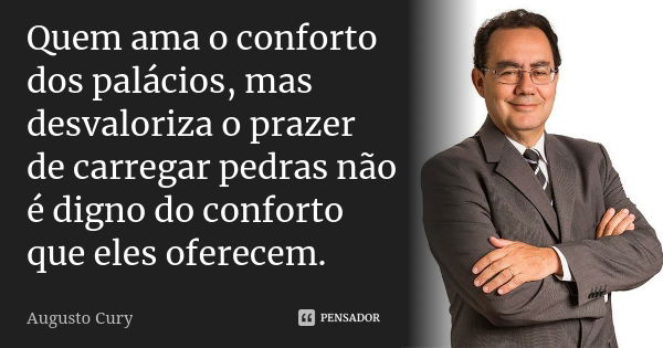 Quem ama o conforto dos palácios, mas desvaloriza o prazer de carregar pedras não é digno do conforto que eles oferecem.... Frase de Augusto Cury.