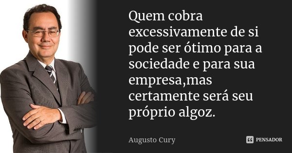 Quem cobra excessivamente de si pode ser ótimo para a sociedade e para sua empresa,mas certamente será seu próprio algoz.... Frase de Augusto Cury.