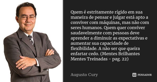 Quem é estritamente rígido em sua maneira de pensar e julgar está apto a conviver com máquinas, mas não com seres humanos. Quem quer conviver saudavelmente com ... Frase de Augusto Cury.