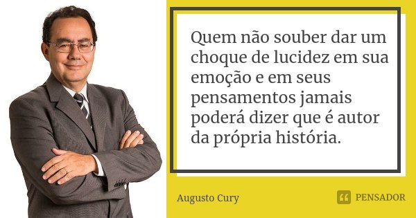 Quem não souber dar um choque de lucidez em sua emoção e em seus pensamentos jamais poderá dizer que é autor da própria história.... Frase de Augusto Cury.