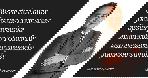 Quem trai suas palavras com suas ações precisa aumentar o tom de voz e exercer pressão para ser ouvido.... Frase de Augusto Cury.