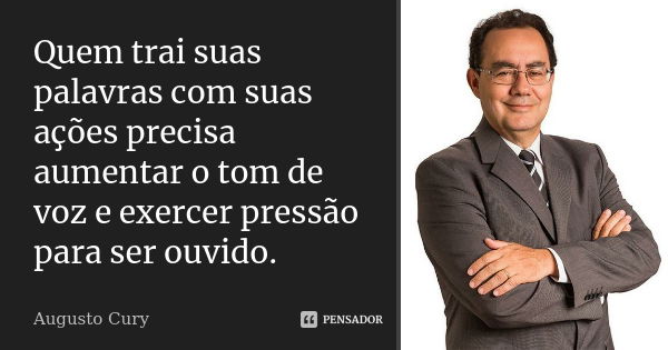 Quem trai suas palavras com suas ações precisa aumentar o tom de voz e exercer pressão para ser ouvido.... Frase de Augusto Cury.