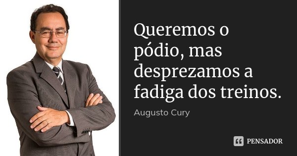 Queremos o pódio, mas desprezamos a fadiga dos treinos.... Frase de Augusto Cury.