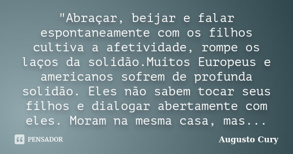 "Abraçar, beijar e falar espontaneamente com os filhos cultiva a afetividade, rompe os laços da solidão.Muitos Europeus e americanos sofrem de profunda sol... Frase de Augusto Cury.