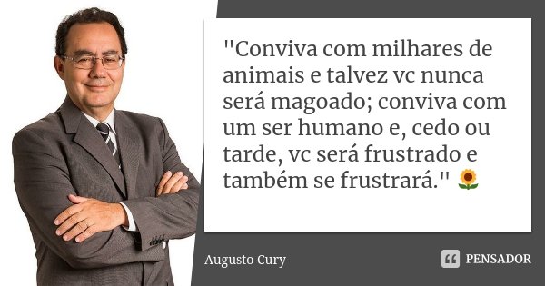 "Conviva com milhares de animais e talvez vc nunca será magoado; conviva com um ser humano e, cedo ou tarde, vc será frustrado e também se frustrará."... Frase de Augusto Cury.