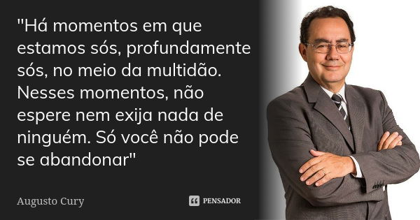 "Há momentos em que estamos sós, profundamente sós, no meio da multidão. Nesses momentos, não espere nem exija nada de ninguém. Só você não pode se abandon... Frase de Augusto Cury.