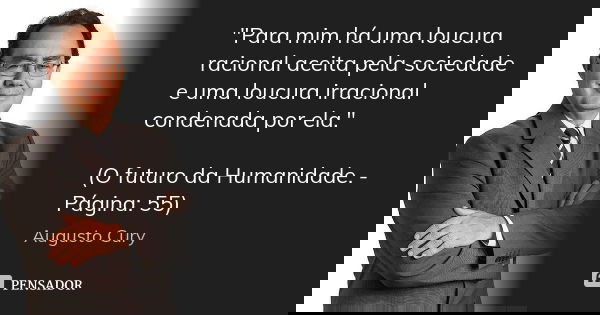 "Para mim há uma loucura racional aceita pela sociedade e uma loucura irracional condenada por ela." (O futuro da Humanidade. - Página: 55)... Frase de Augusto Cury.