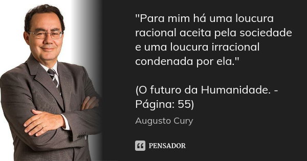 "Para mim há uma loucura racional aceita pela sociedade e uma loucura irracional condenada por ela." (O futuro da Humanidade. - Página: 55)... Frase de Augusto Cury.