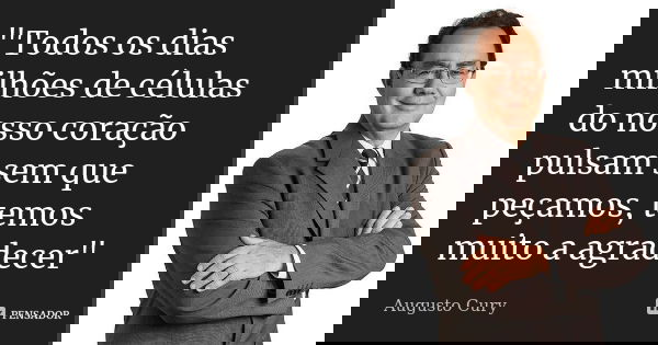 "Todos os dias milhões de células do nosso coração pulsam sem que peçamos, temos muito a agradecer"... Frase de Augusto Cury.