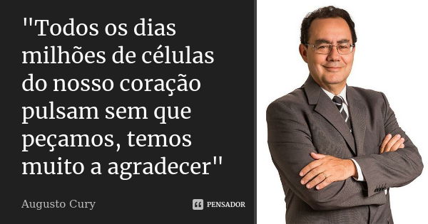 "Todos os dias milhões de células do nosso coração pulsam sem que peçamos, temos muito a agradecer"... Frase de Augusto Cury.