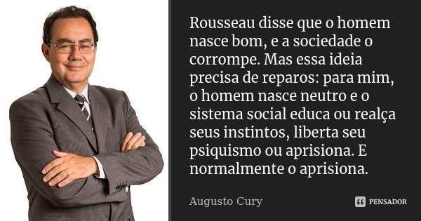 Rousseau disse que o homem nasce bom, e a sociedade o corrompe. Mas essa ideia precisa de reparos: para mim, o homem nasce neutro e o sistema social educa ou re... Frase de Augusto Cury.