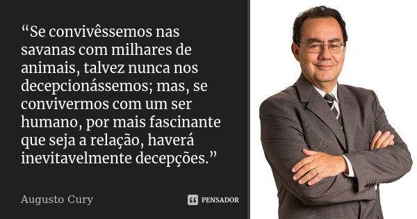 “Se convivêssemos nas savanas com milhares de animais, talvez nunca nos decepcionássemos; mas, se convivermos com um ser humano, por mais fascinante que seja a ... Frase de Augusto Cury.