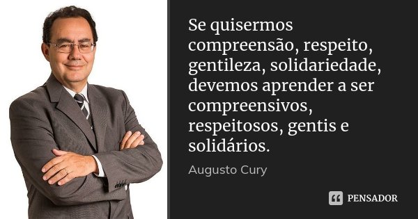 Se quisermos compreensão, respeito, gentileza, solidariedade, devemos aprender a ser compreensivos, respeitosos, gentis e solidários.... Frase de Augusto Cury.