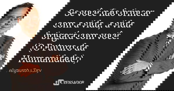 Se você não brincar com a vida, a vida brigará com você. (O Futuro da Humanidade)... Frase de Augusto Cury.