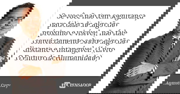 Se você não tem segurança para falar de algo tão próximo e visível, não fale convictamente sobre algo tão distante e intangível. (Livro O Futuro da Humanidade)... Frase de Augusto Cury.