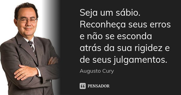 Seja um sábio. Reconheça seus erros e não se esconda atrás da sua rigidez e de seus julgamentos.... Frase de Augusto Cury.