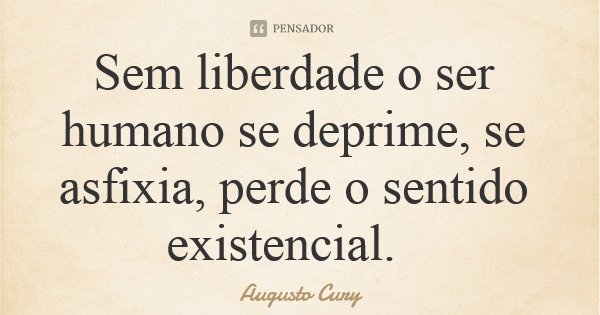 Sem liberdade o ser humano se deprime, se asfixia, perde o sentido existencial.... Frase de Augusto Cury.