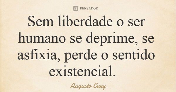 Sem liberdade o ser humano se deprime, se asfixia, perde o sentido existencial.... Frase de Augusto Cury.