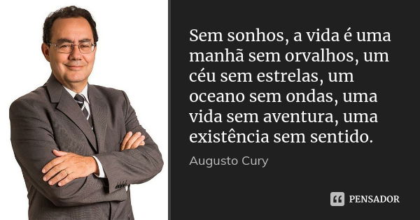 Sem sonhos, a vida é uma manhã sem orvalhos, um céu sem estrelas, um oceano sem ondas, uma vida sem aventura, uma existência sem sentido.... Frase de Augusto Cury.