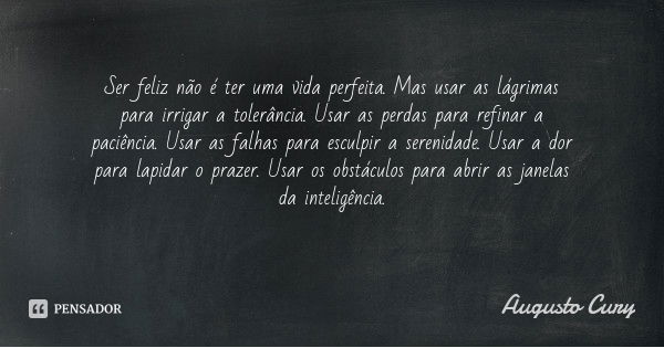 Ser feliz não é ter uma vida perfeita. Mas usar as lágrimas para irrigar a tolerância. Usar as perdas para refinar a paciência. Usar as falhas para esculpir a s... Frase de Augusto Cury.