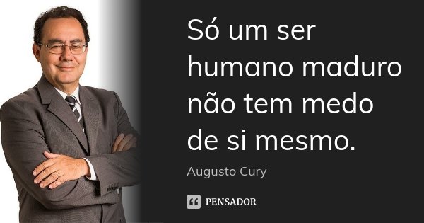 Só um ser humano maduro não tem medo de si mesmo.... Frase de Augusto Cury.