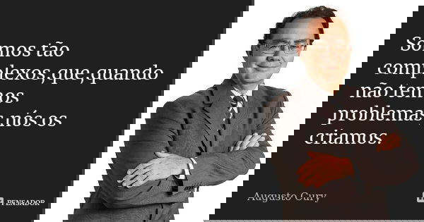 Somos tão complexos,que,quando não temos problemas,nós os criamos.... Frase de Augusto Cury.