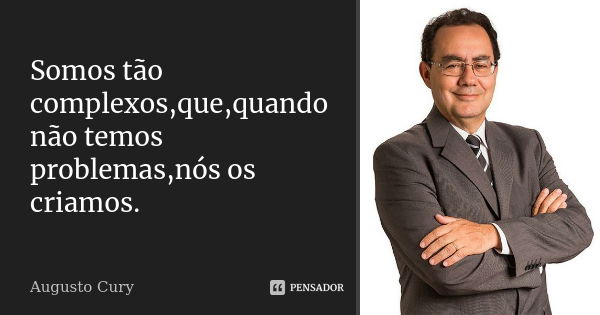 Somos tão complexos,que,quando não temos problemas,nós os criamos.... Frase de Augusto Cury.