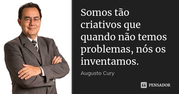 Somos tão criativos que quando não temos problemas, nós os inventamos.... Frase de Augusto Cury.