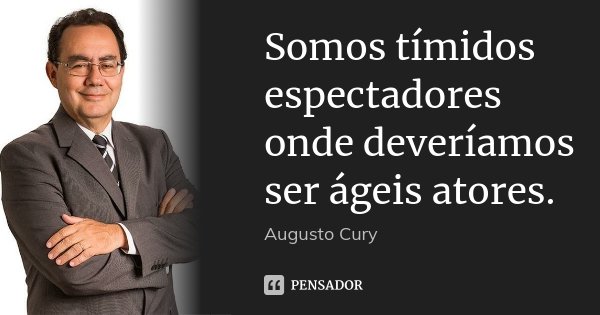 Somos tímidos espectadores onde deveríamos ser ágeis atores.... Frase de Augusto Cury.