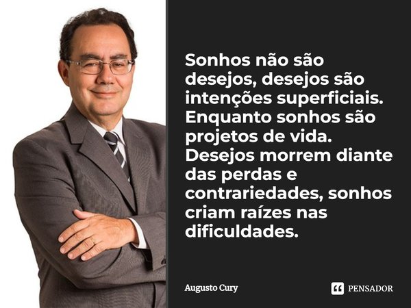 Sonhos não são desejos, desejos são intenções superficiais. Enquanto sonhos são projetos de vida. Desejos morrem diante das perdas e contrariedades, sonhos cria... Frase de Augusto Cury.