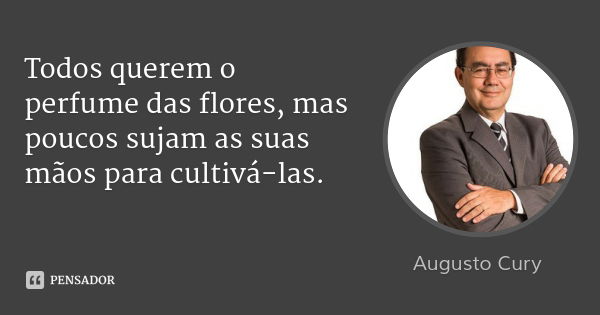 Todos querem o perfume das flores, mas poucos sujam as suas mãos para cultivá-las.... Frase de Augusto Cury.