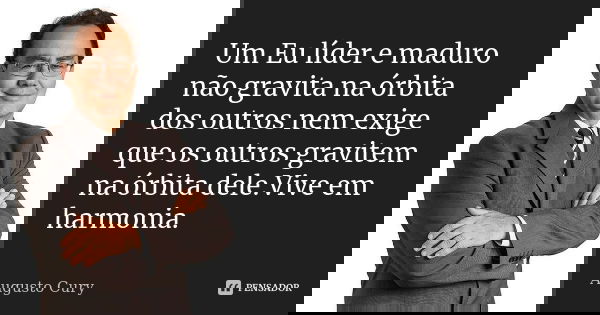 Um Eu líder e maduro não gravita na órbita dos outros nem exige que os outros gravitem na órbita dele.Vive em harmonia.... Frase de Augusto Cury.