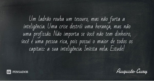 Um ladrão rouba um tesouro, mas não furta a inteligência. Uma crise destrói uma herança, mas não uma profissão. Não importa se você não tem dinheiro, você é uma... Frase de Augusto Cury.