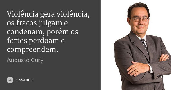 Violência gera violência, os fracos julgam e condenam, porém os fortes perdoam e compreendem.... Frase de Augusto Cury.