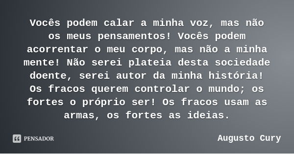 Vocês podem calar a minha voz, mas não os meus pensamentos! Vocês podem acorrentar o meu corpo, mas não a minha mente! Não serei plateia desta sociedade doente,... Frase de Augusto Cury.
